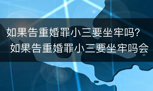 如果告重婚罪小三要坐牢吗？ 如果告重婚罪小三要坐牢吗会判刑吗