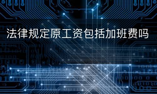 法律规定原工资包括加班费吗