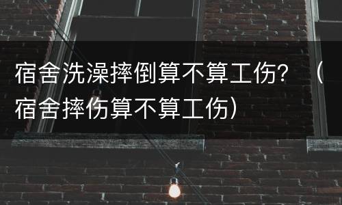 宿舍洗澡摔倒算不算工伤？（宿舍摔伤算不算工伤）