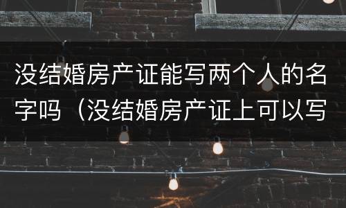没结婚房产证能写两个人的名字吗（没结婚房产证上可以写两个人的名字吗）