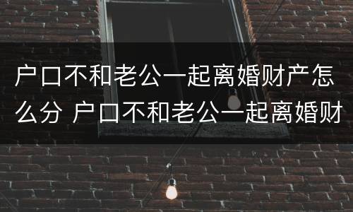 户口不和老公一起离婚财产怎么分 户口不和老公一起离婚财产怎么分割