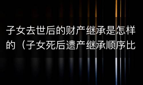 子女去世后的财产继承是怎样的（子女死后遗产继承顺序比例）