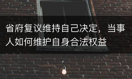 省府复议维持自己决定，当事人如何维护自身合法权益