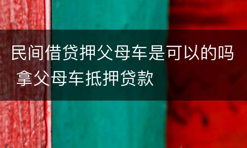 民间借贷押父母车是可以的吗 拿父母车抵押贷款