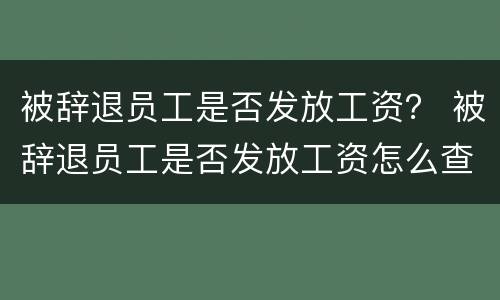 被辞退员工是否发放工资？ 被辞退员工是否发放工资怎么查询
