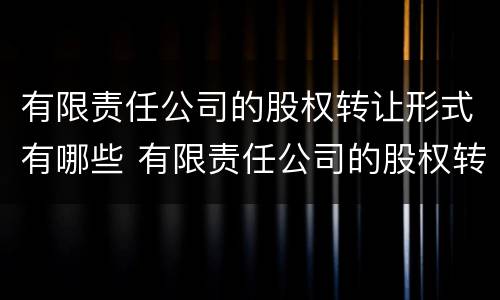 有限责任公司的股权转让形式有哪些 有限责任公司的股权转让形式有哪些种类