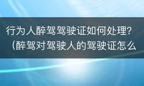 行为人醉驾驾驶证如何处理？（醉驾对驾驶人的驾驶证怎么处理）