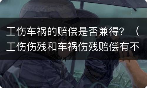 工伤车祸的赔偿是否兼得？（工伤伤残和车祸伤残赔偿有不同吗）