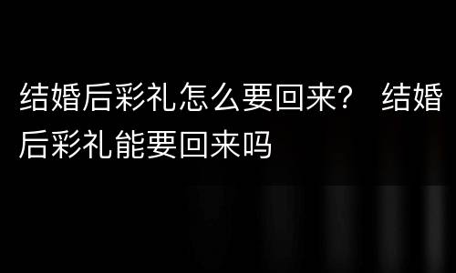 结婚后彩礼怎么要回来？ 结婚后彩礼能要回来吗
