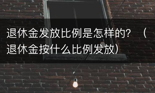 退休金发放比例是怎样的？（退休金按什么比例发放）