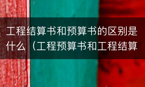 工程结算书和预算书的区别是什么（工程预算书和工程结算书）