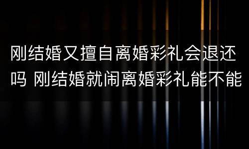 刚结婚又擅自离婚彩礼会退还吗 刚结婚就闹离婚彩礼能不能退