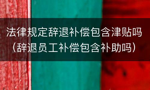 法律规定辞退补偿包含津贴吗（辞退员工补偿包含补助吗）