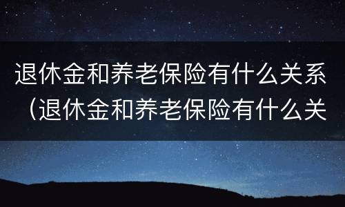 退休金和养老保险有什么关系（退休金和养老保险有什么关系吗）