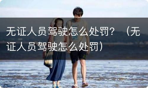 无证人员驾驶怎么处罚？（无证人员驾驶怎么处罚）