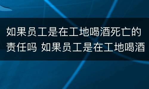 如果员工是在工地喝酒死亡的责任吗 如果员工是在工地喝酒死亡的责任吗赔偿多少
