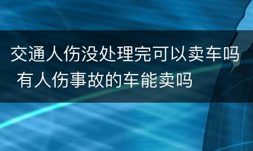 交通人伤没处理完可以卖车吗 有人伤事故的车能卖吗