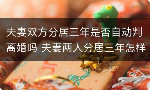 夫妻双方分居三年是否自动判离婚吗 夫妻两人分居三年怎样办理离婚