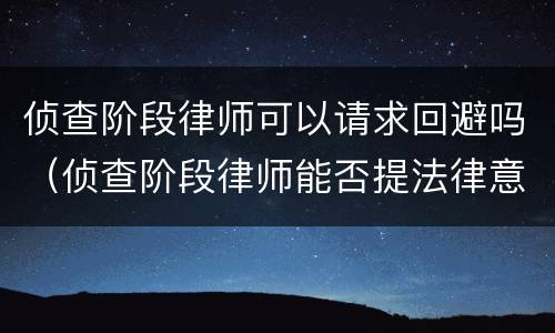 侦查阶段律师可以请求回避吗（侦查阶段律师能否提法律意见）