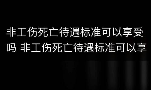 非工伤死亡待遇标准可以享受吗 非工伤死亡待遇标准可以享受吗知乎