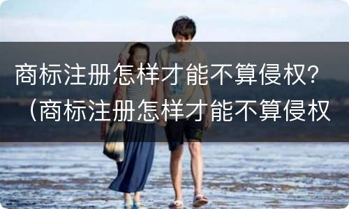 商标注册怎样才能不算侵权？（商标注册怎样才能不算侵权行为）