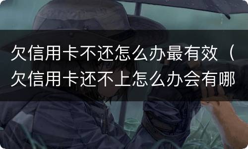 欠信用卡不还怎么办最有效（欠信用卡还不上怎么办会有哪些后果）