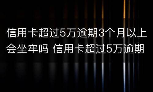 信用卡超过5万逾期3个月以上会坐牢吗 信用卡超过5万逾期3个月以上会坐牢吗知乎