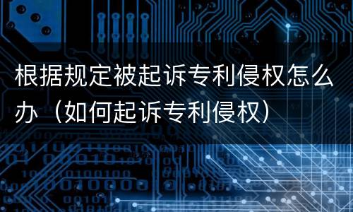 根据规定被起诉专利侵权怎么办（如何起诉专利侵权）
