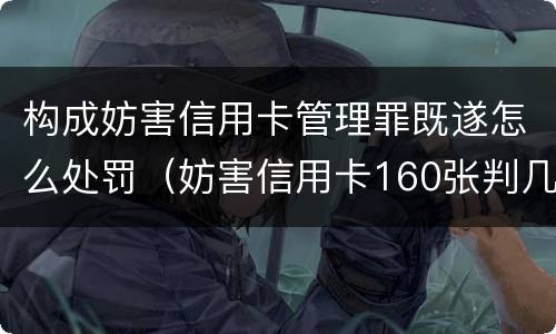 构成妨害信用卡管理罪既遂怎么处罚（妨害信用卡160张判几年）