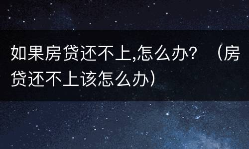 如果房贷还不上,怎么办？（房贷还不上该怎么办）