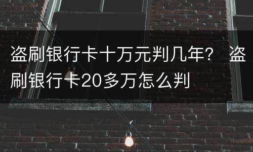 盗刷银行卡十万元判几年？ 盗刷银行卡20多万怎么判