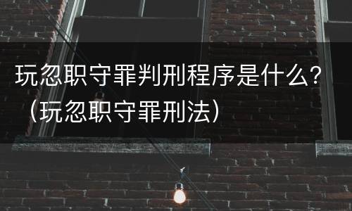 玩忽职守罪判刑程序是什么？（玩忽职守罪刑法）