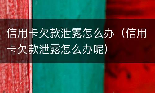 信用卡欠款泄露怎么办（信用卡欠款泄露怎么办呢）
