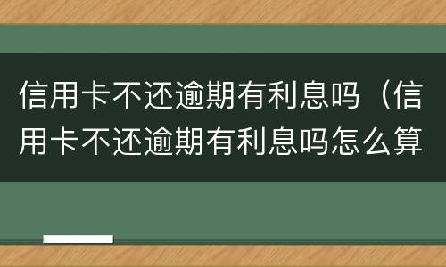 信用卡不还逾期有利息吗（信用卡不还逾期有利息吗怎么算）