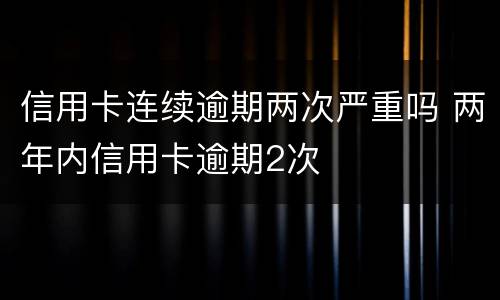 信用卡连续逾期两次严重吗 两年内信用卡逾期2次