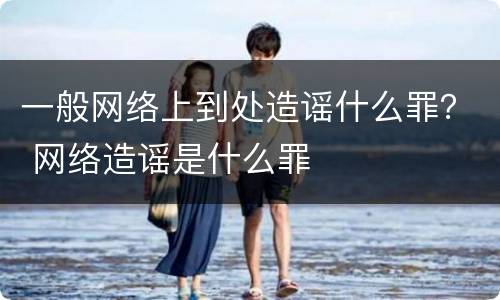 一般网络上到处造谣什么罪？ 网络造谣是什么罪
