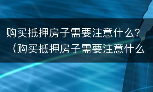 购买抵押房子需要注意什么？（购买抵押房子需要注意什么问题）
