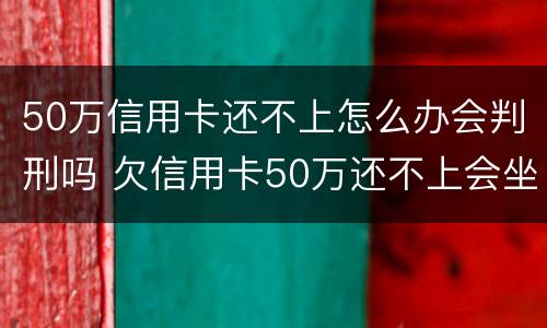 50万信用卡还不上怎么办会判刑吗 欠信用卡50万还不上会坐牢吗