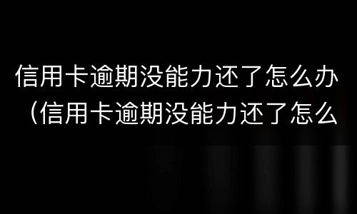 信用卡逾期没能力还了怎么办（信用卡逾期没能力还了怎么办呢）