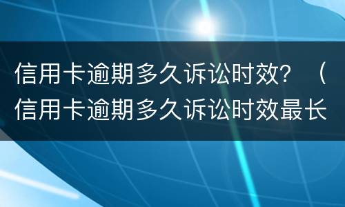 信用卡逾期多久诉讼时效？（信用卡逾期多久诉讼时效最长）