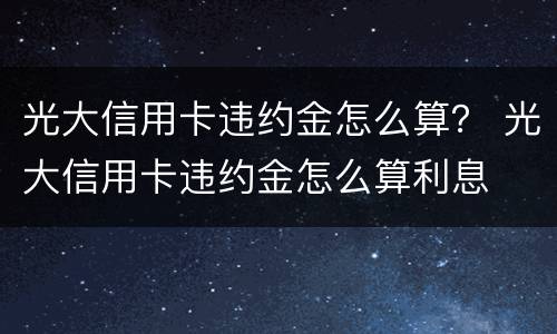 光大信用卡违约金怎么算？ 光大信用卡违约金怎么算利息
