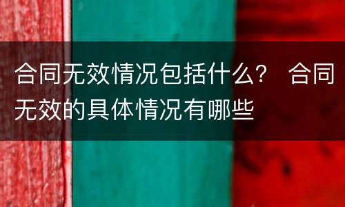 合同无效情况包括什么？ 合同无效的具体情况有哪些