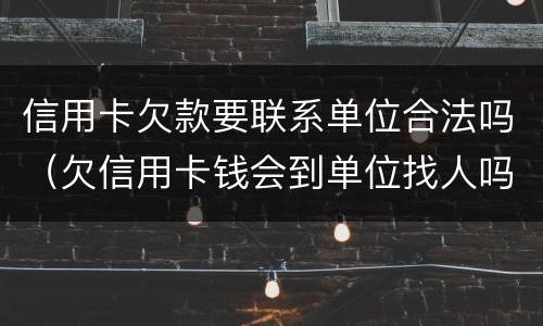 信用卡欠款要联系单位合法吗（欠信用卡钱会到单位找人吗）