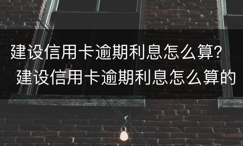 建设信用卡逾期利息怎么算？ 建设信用卡逾期利息怎么算的