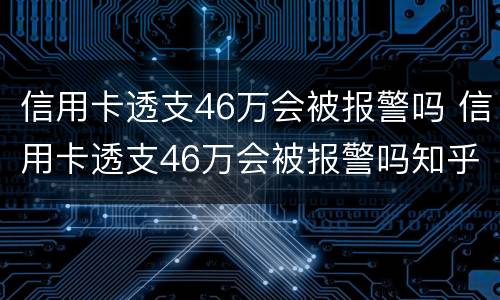 信用卡透支46万会被报警吗 信用卡透支46万会被报警吗知乎