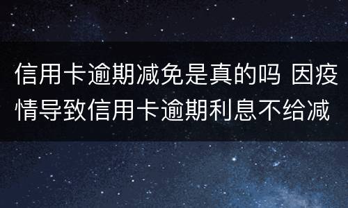 信用卡逾期减免是真的吗 因疫情导致信用卡逾期利息不给减免怎么办