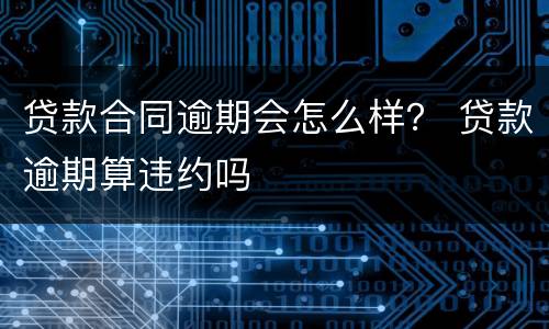 贷款合同逾期会怎么样？ 贷款逾期算违约吗