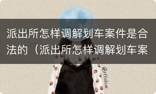 派出所怎样调解划车案件是合法的（派出所怎样调解划车案件是合法的呢）