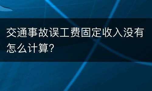 交通事故误工费固定收入没有怎么计算?