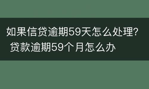 如果信贷逾期59天怎么处理？ 贷款逾期59个月怎么办